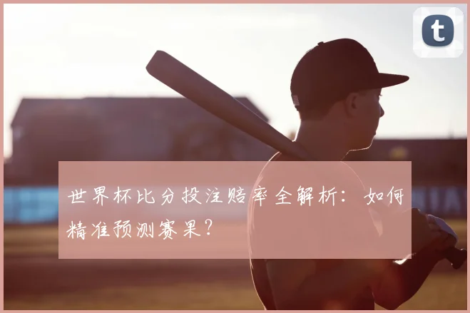 世界杯比分投注赔率全解析:如何精准预测赛果?