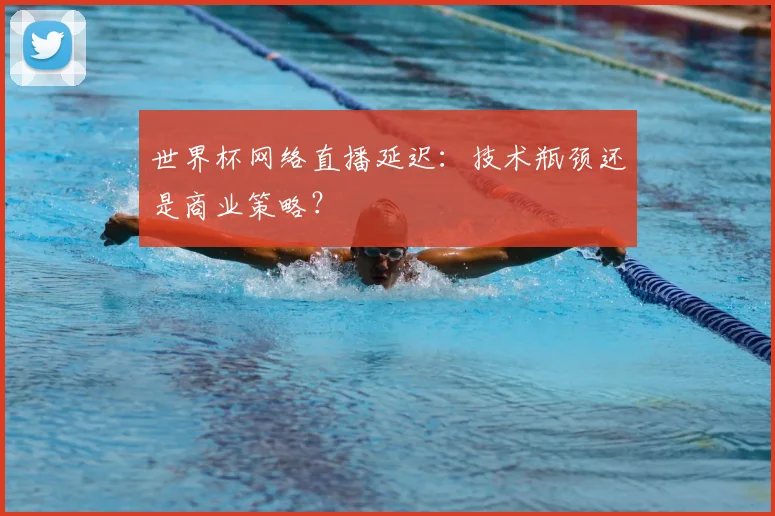 世界杯网络直播延迟：技术瓶颈还是商业策略？
