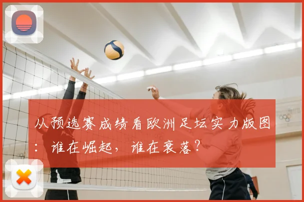 从预选赛成绩看欧洲足坛实力版图:谁在崛起,谁在衰落?