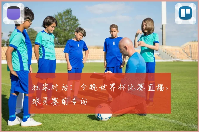 独家对话:今晚世界杯比赛直播,球员赛前专访