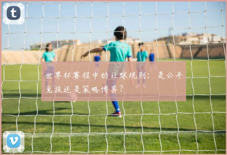 世界杯赛程中的让球规则:是公平竞技还是策略博弈?