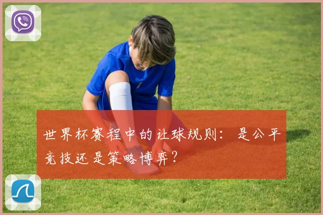 世界杯赛程中的让球规则:是公平竞技还是策略博弈?