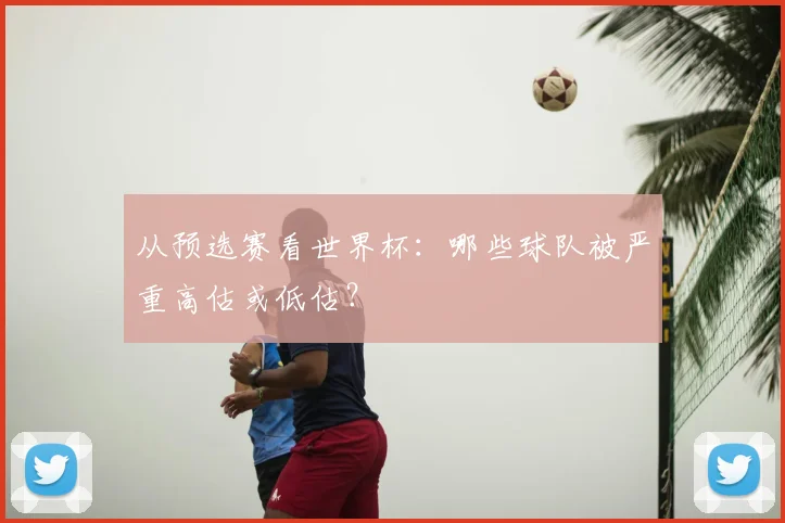 从预选赛看世界杯：哪些球队被严重高估或低估？