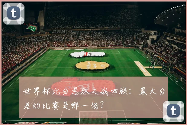 世界杯比分悬殊之战回顾：最大分差的比赛是哪一场？