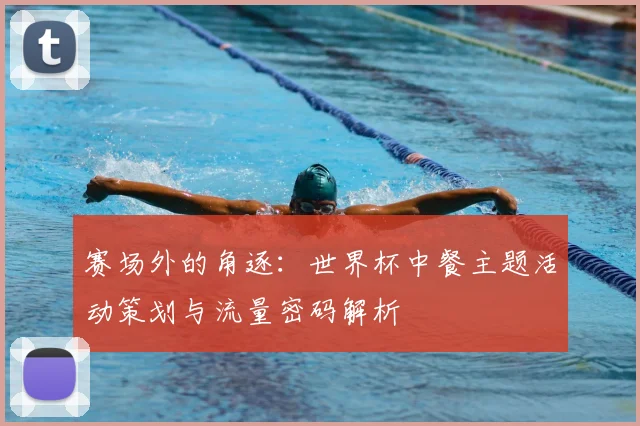赛场外的角逐：世界杯中餐主题活动策划与流量密码解析