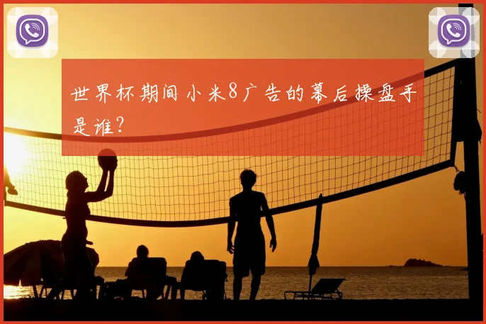 世界杯期间小米8广告的幕后操盘手是谁？