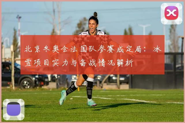 北京冬奥会法国队参赛成定局：冰雪项目实力与备战情况解析