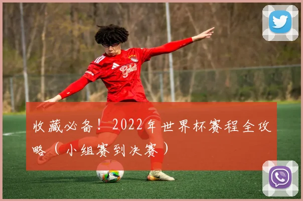 收藏必备！2022年世界杯赛程全攻略（小组赛到决赛）