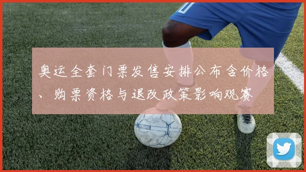 奥运全套门票发售安排公布含价格、购票资格与退改政策影响观赛