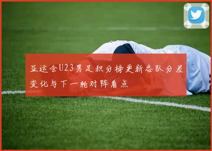 亚运会U23男足积分榜更新各队分差变化与下一轮对阵看点
