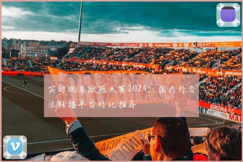 实时观看欧冠决赛2024:国内外合法转播平台对比推荐