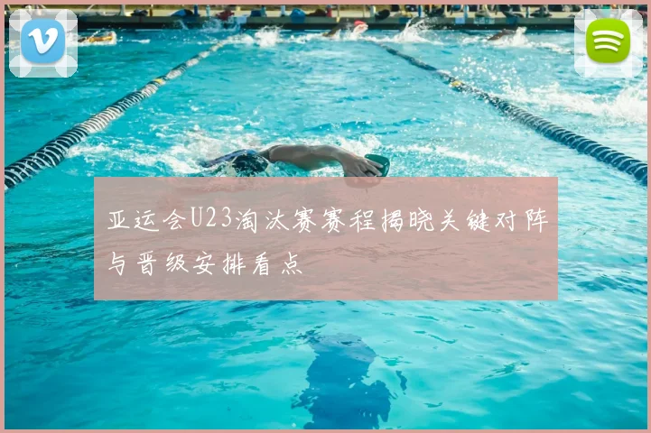 亚运会U23淘汰赛赛程揭晓关键对阵与晋级安排看点