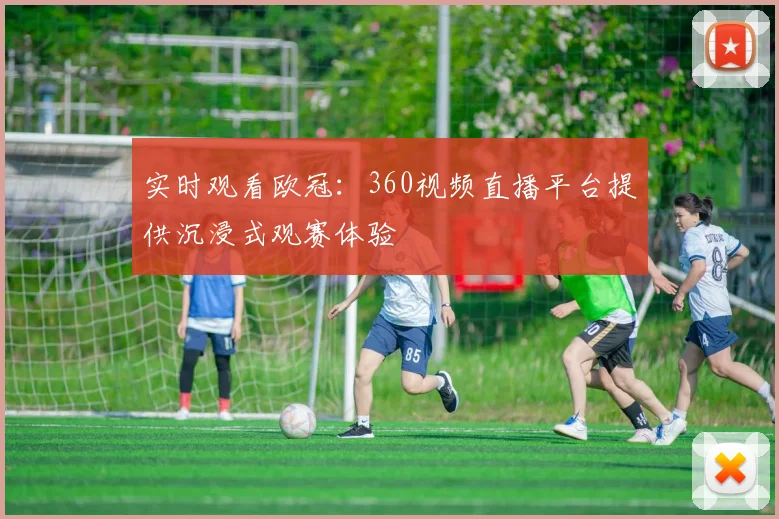 实时观看欧冠：360视频直播平台提供沉浸式观赛体验