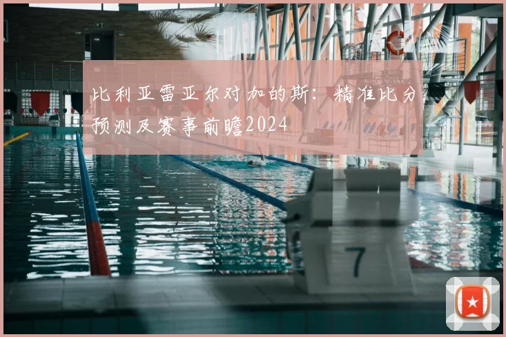 比利亚雷亚尔对加的斯：精准比分预测及赛事前瞻2024