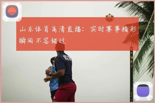 山东体育高清直播：实时赛事精彩瞬间不容错过