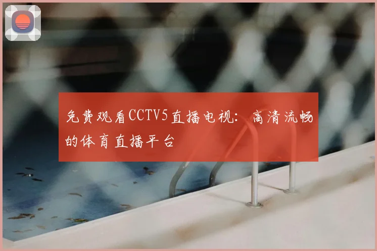 免费观看CCTV5直播电视：高清流畅的体育直播平台