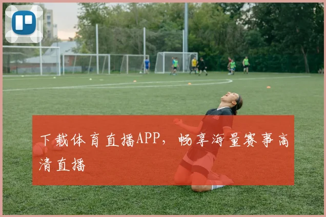 下载体育直播APP，畅享海量赛事高清直播