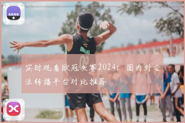 实时观看欧冠决赛2024：国内外合法转播平台对比推荐