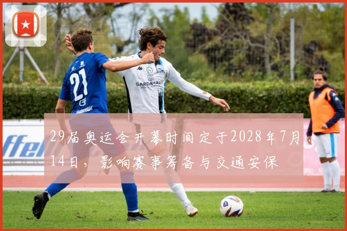 29届奥运会开幕时间定于2028年7月14日，影响赛事筹备与交通安保