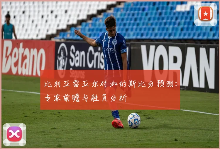 比利亚雷亚尔对加的斯比分预测：专家前瞻与胜负分析