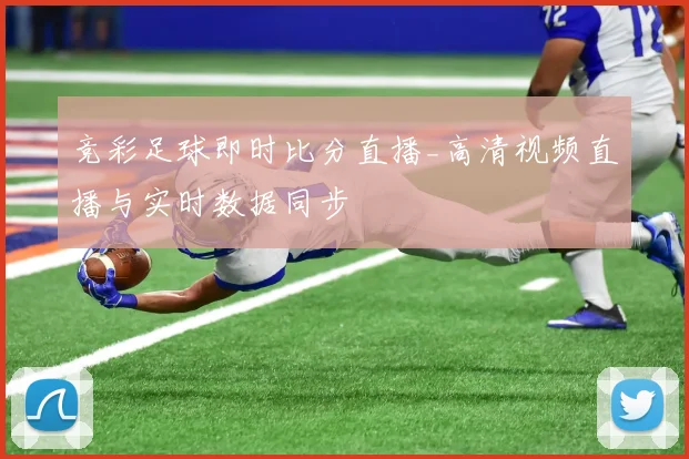 竞彩足球即时比分直播_高清视频直播与实时数据同步