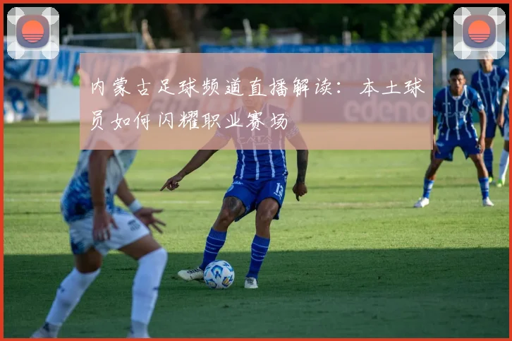 内蒙古足球频道直播解读:本土球员如何闪耀职业赛场