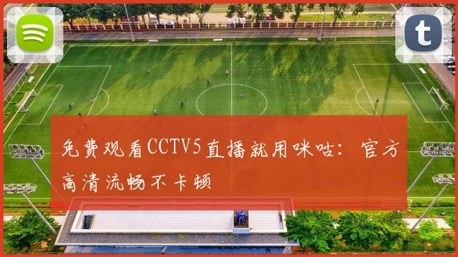 免费观看CCTV5直播就用咪咕：官方高清流畅不卡顿