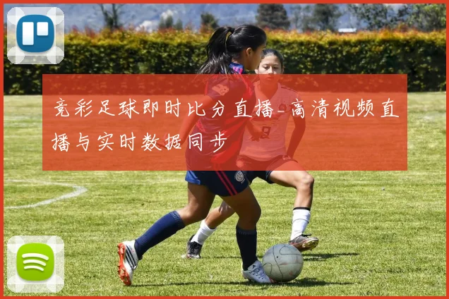竞彩足球即时比分直播_高清视频直播与实时数据同步