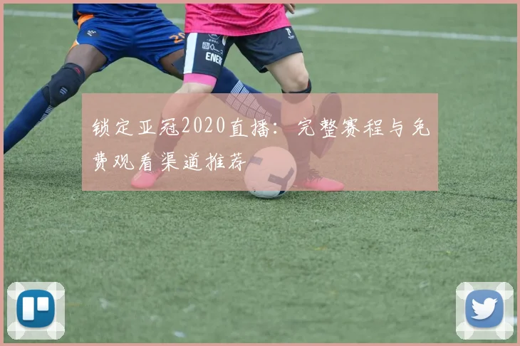 锁定亚冠2020直播:完整赛程与免费观看渠道推荐
