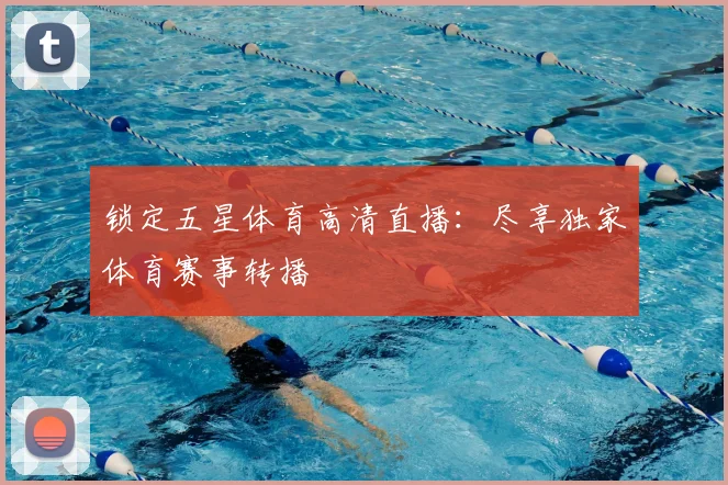 锁定五星体育高清直播：尽享独家体育赛事转播