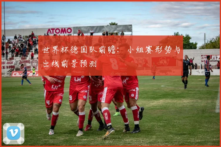 世界杯德国队前瞻：小组赛形势与出线前景预测