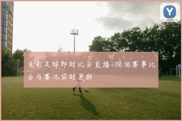竞彩足球即时比分直播_现场赛事比分与赛况实时更新