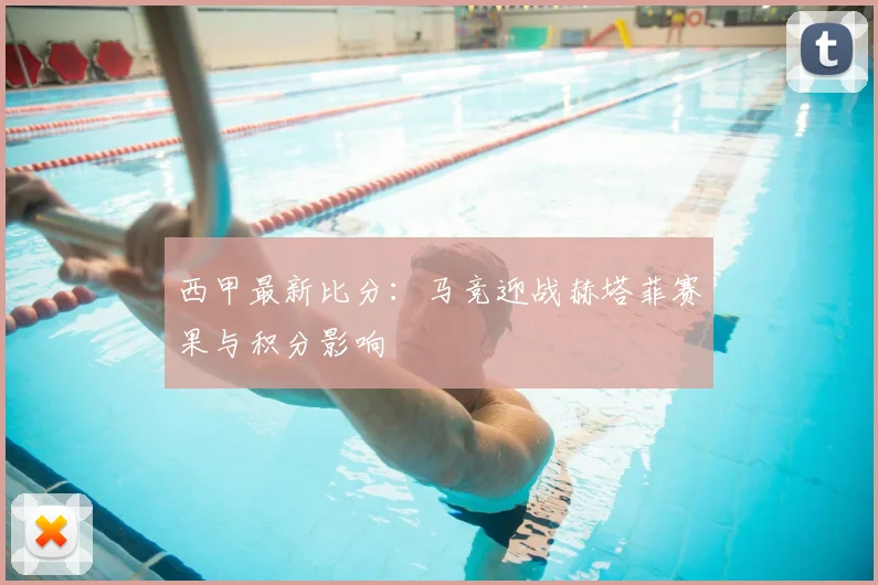 西甲最新比分：马竞迎战赫塔菲赛果与积分影响
