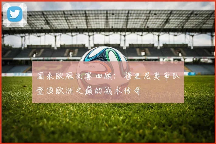 国米欧冠决赛回顾:穆里尼奥率队登顶欧洲之巅的战术传奇