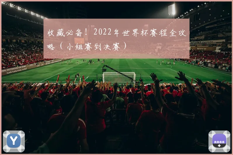 收藏必备！2022年世界杯赛程全攻略（小组赛到决赛）