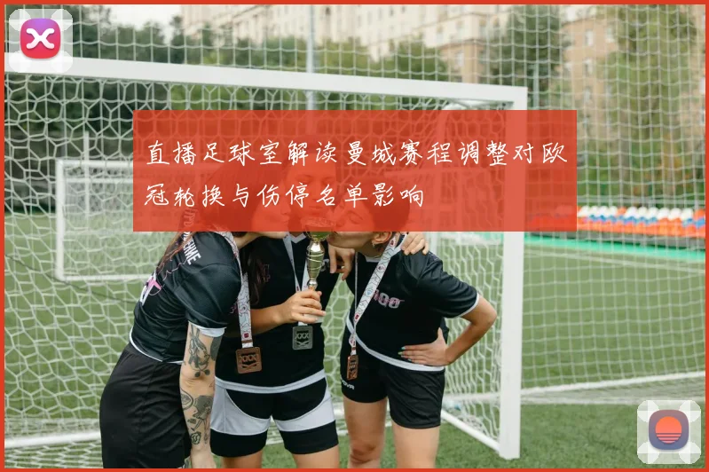 直播足球室解读曼城赛程调整对欧冠轮换与伤停名单影响