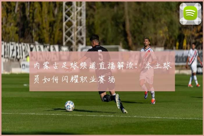 内蒙古足球频道直播解读：本土球员如何闪耀职业赛场