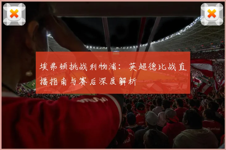 埃弗顿挑战利物浦：英超德比战直播指南与赛后深度解析