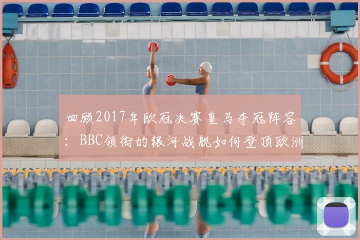 回顾2017年欧冠决赛皇马夺冠阵容：BBC领衔的银河战舰如何登顶欧洲
