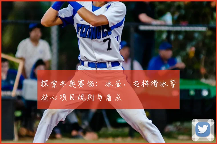 探索冬奥赛场：冰壶、花样滑冰等核心项目规则与看点