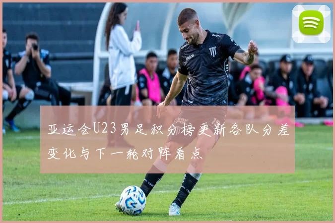 亚运会U23男足积分榜更新各队分差变化与下一轮对阵看点
