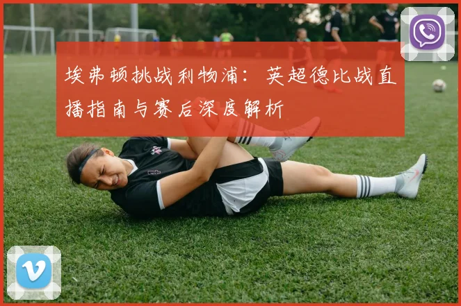 埃弗顿挑战利物浦：英超德比战直播指南与赛后深度解析